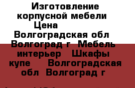 Изготовление корпусной мебели › Цена ­ 18 000 - Волгоградская обл., Волгоград г. Мебель, интерьер » Шкафы, купе   . Волгоградская обл.,Волгоград г.